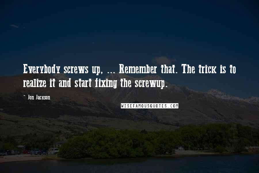 Jon Jackson Quotes: Everybody screws up, ... Remember that. The trick is to realize it and start fixing the screwup.