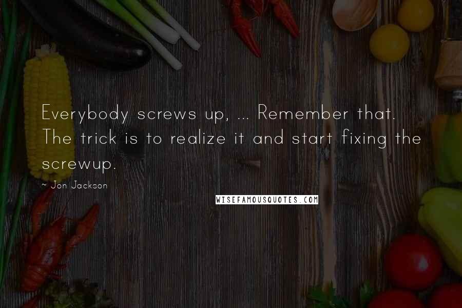 Jon Jackson Quotes: Everybody screws up, ... Remember that. The trick is to realize it and start fixing the screwup.