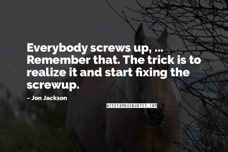 Jon Jackson Quotes: Everybody screws up, ... Remember that. The trick is to realize it and start fixing the screwup.