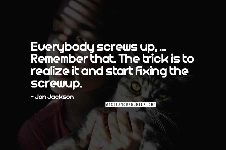 Jon Jackson Quotes: Everybody screws up, ... Remember that. The trick is to realize it and start fixing the screwup.
