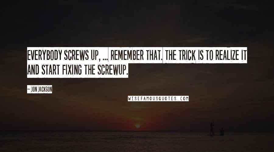 Jon Jackson Quotes: Everybody screws up, ... Remember that. The trick is to realize it and start fixing the screwup.