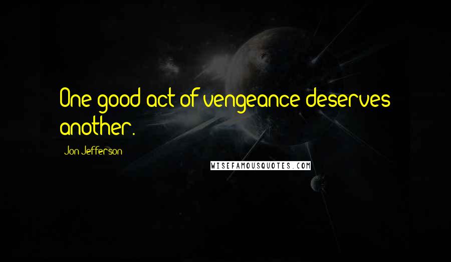 Jon Jefferson Quotes: One good act of vengeance deserves another.