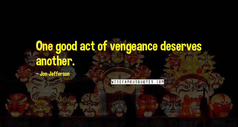 Jon Jefferson Quotes: One good act of vengeance deserves another.
