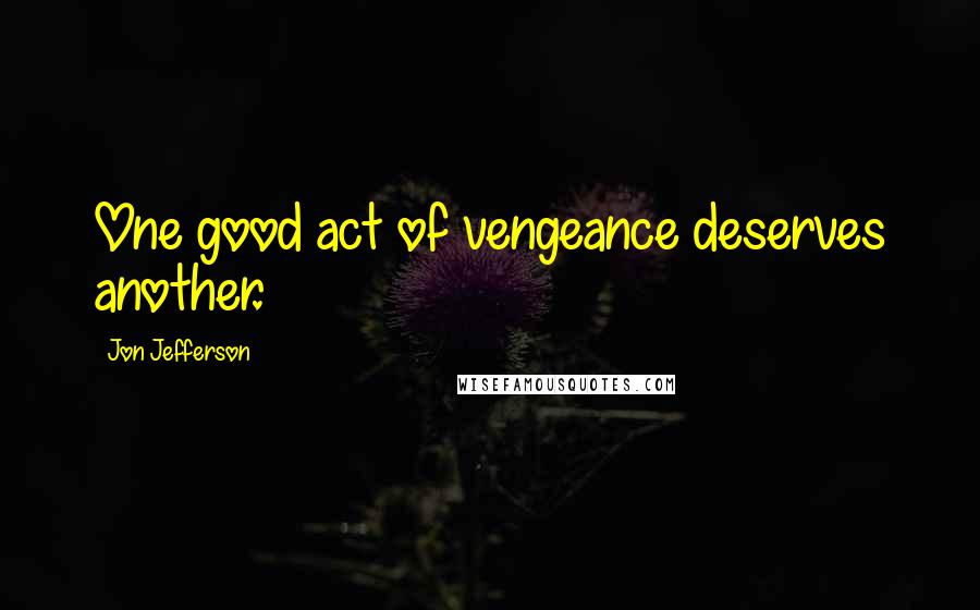 Jon Jefferson Quotes: One good act of vengeance deserves another.