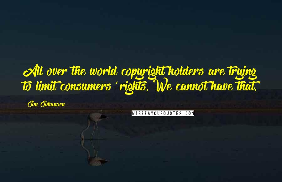 Jon Johansen Quotes: All over the world copyright holders are trying to limit consumers' rights. We cannot have that.