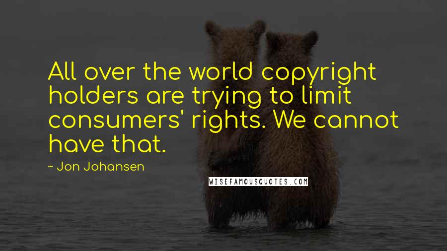 Jon Johansen Quotes: All over the world copyright holders are trying to limit consumers' rights. We cannot have that.