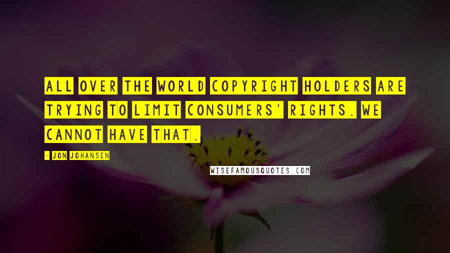 Jon Johansen Quotes: All over the world copyright holders are trying to limit consumers' rights. We cannot have that.