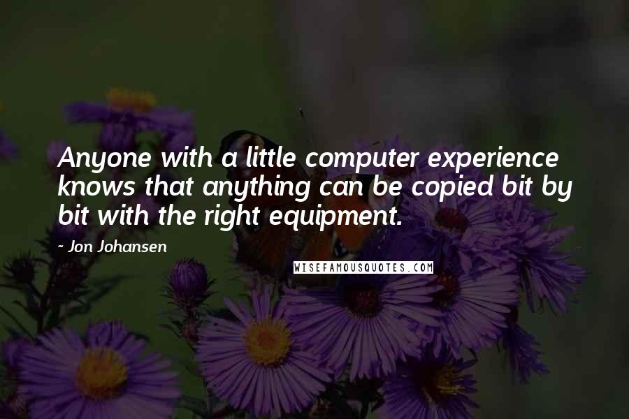 Jon Johansen Quotes: Anyone with a little computer experience knows that anything can be copied bit by bit with the right equipment.