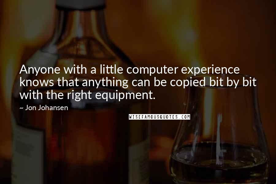 Jon Johansen Quotes: Anyone with a little computer experience knows that anything can be copied bit by bit with the right equipment.