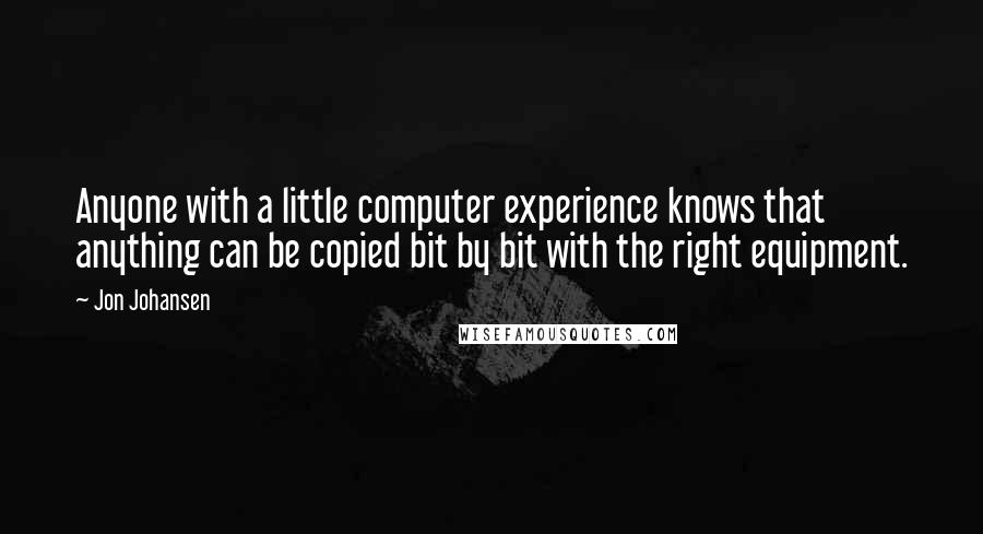 Jon Johansen Quotes: Anyone with a little computer experience knows that anything can be copied bit by bit with the right equipment.