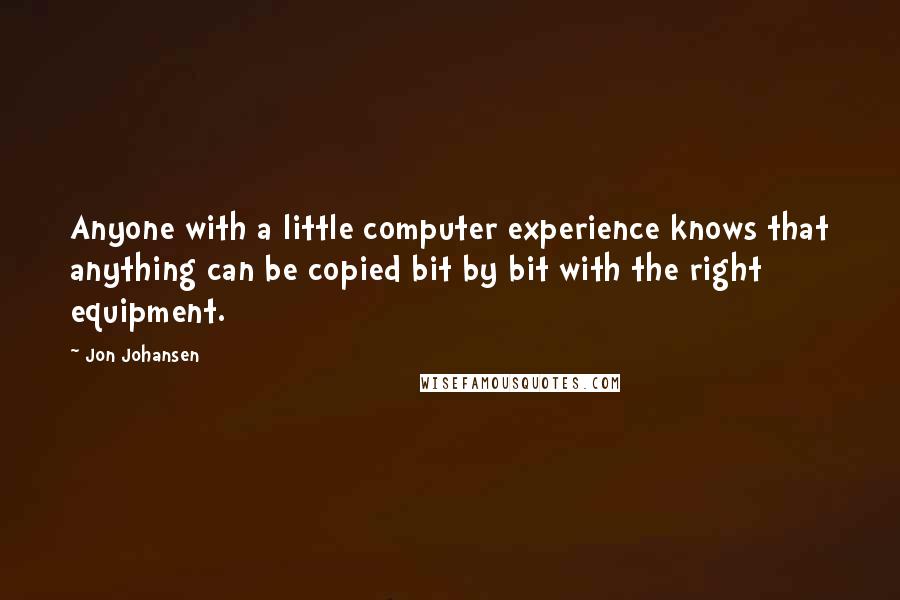 Jon Johansen Quotes: Anyone with a little computer experience knows that anything can be copied bit by bit with the right equipment.