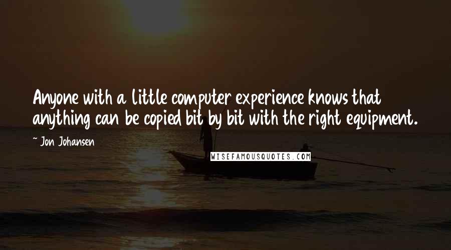 Jon Johansen Quotes: Anyone with a little computer experience knows that anything can be copied bit by bit with the right equipment.