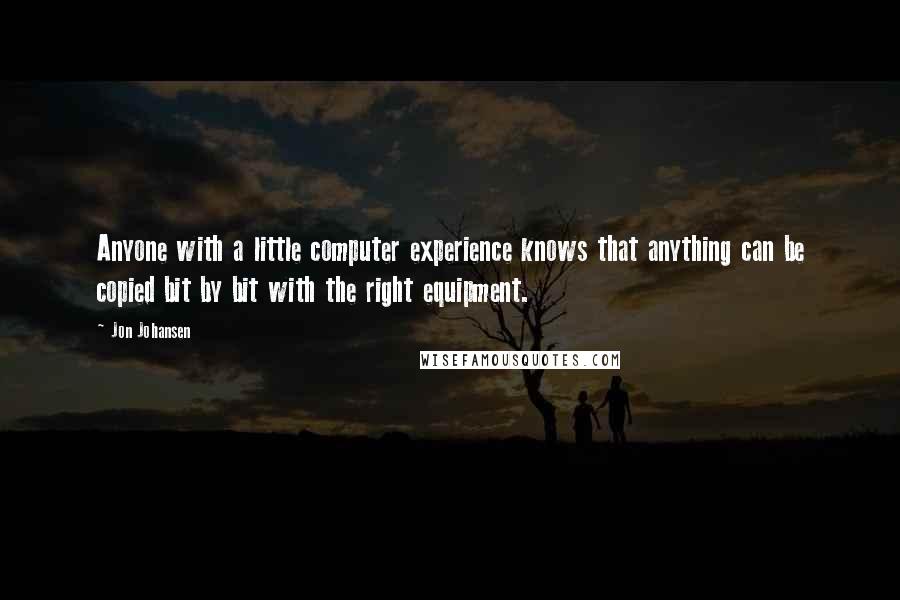 Jon Johansen Quotes: Anyone with a little computer experience knows that anything can be copied bit by bit with the right equipment.