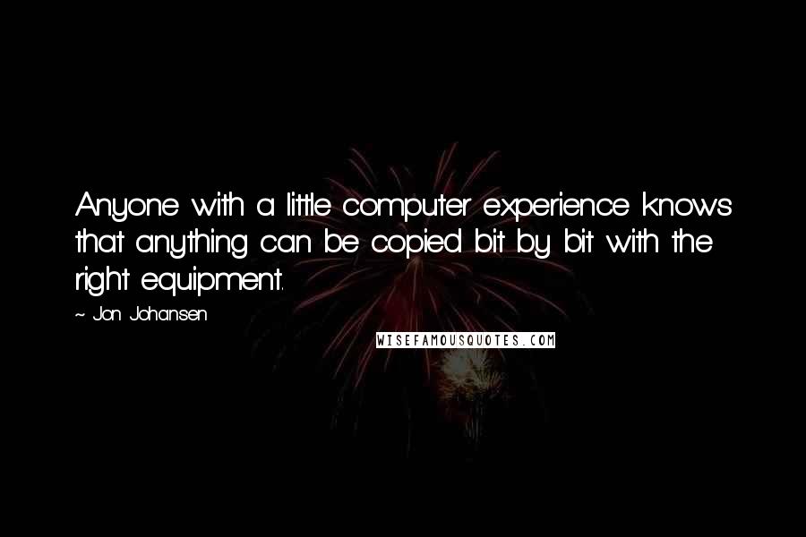 Jon Johansen Quotes: Anyone with a little computer experience knows that anything can be copied bit by bit with the right equipment.