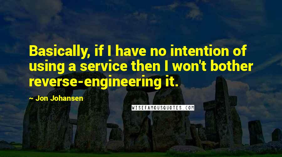 Jon Johansen Quotes: Basically, if I have no intention of using a service then I won't bother reverse-engineering it.