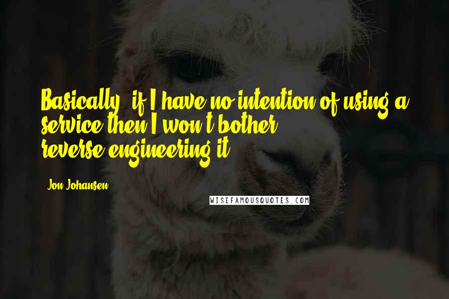 Jon Johansen Quotes: Basically, if I have no intention of using a service then I won't bother reverse-engineering it.