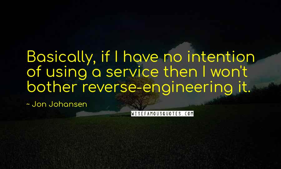 Jon Johansen Quotes: Basically, if I have no intention of using a service then I won't bother reverse-engineering it.