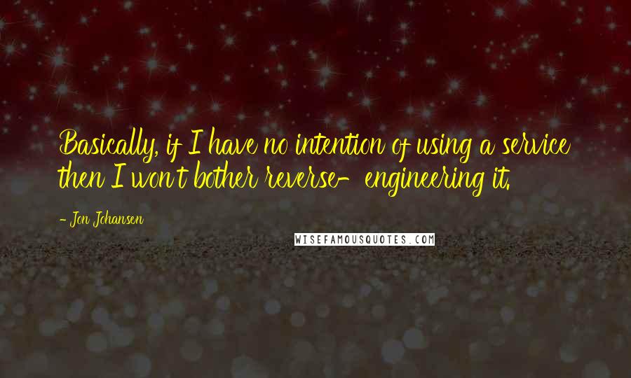 Jon Johansen Quotes: Basically, if I have no intention of using a service then I won't bother reverse-engineering it.