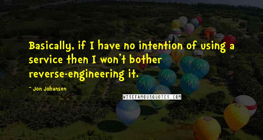 Jon Johansen Quotes: Basically, if I have no intention of using a service then I won't bother reverse-engineering it.