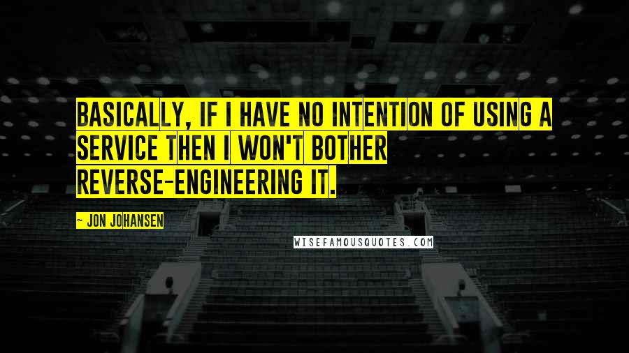 Jon Johansen Quotes: Basically, if I have no intention of using a service then I won't bother reverse-engineering it.
