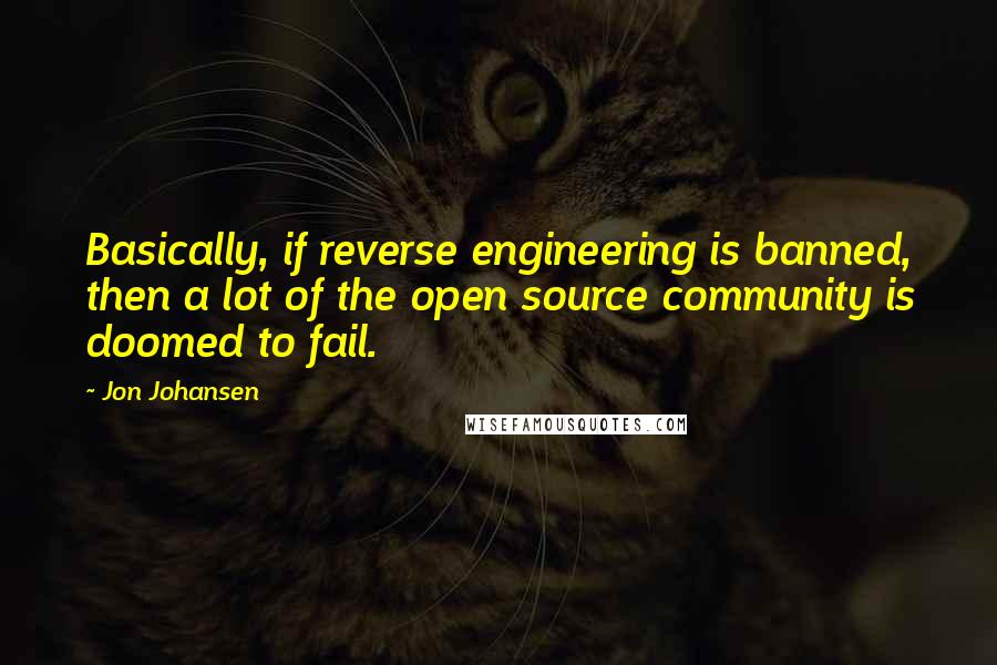 Jon Johansen Quotes: Basically, if reverse engineering is banned, then a lot of the open source community is doomed to fail.