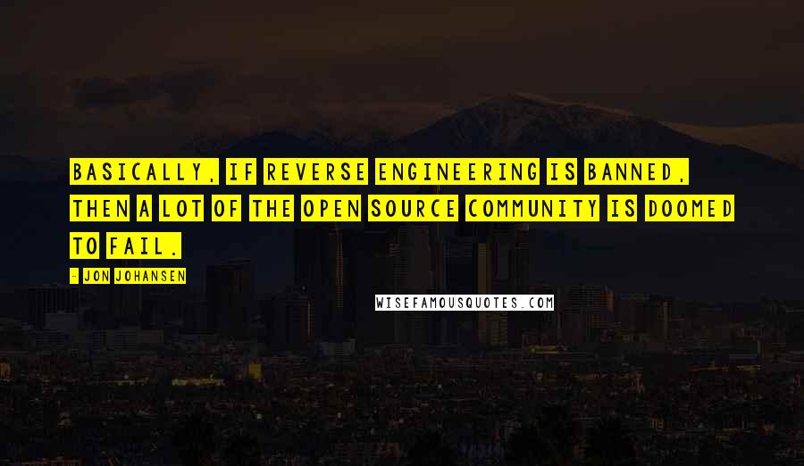 Jon Johansen Quotes: Basically, if reverse engineering is banned, then a lot of the open source community is doomed to fail.