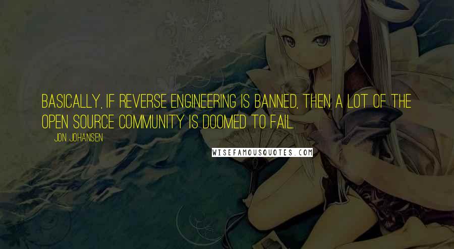 Jon Johansen Quotes: Basically, if reverse engineering is banned, then a lot of the open source community is doomed to fail.