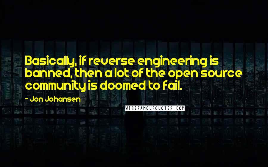 Jon Johansen Quotes: Basically, if reverse engineering is banned, then a lot of the open source community is doomed to fail.