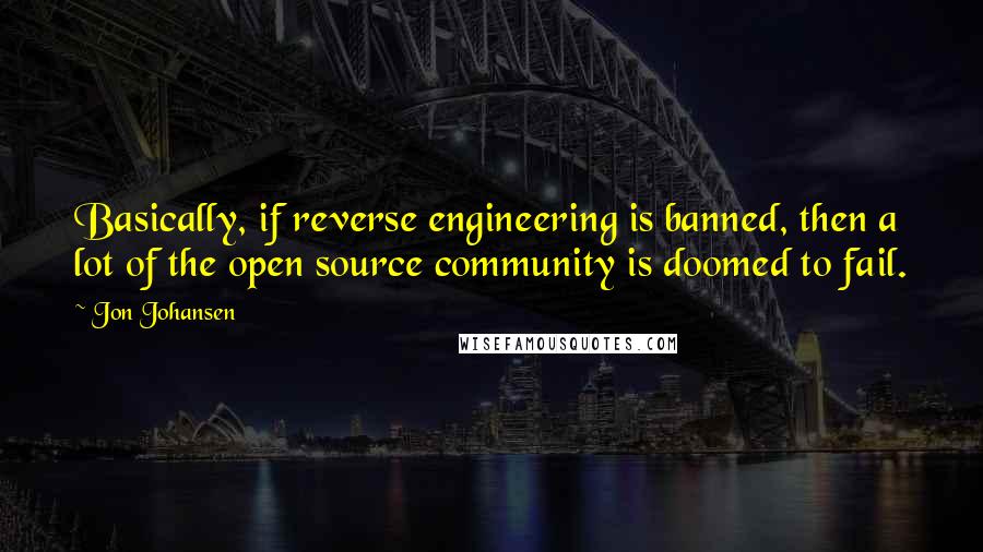 Jon Johansen Quotes: Basically, if reverse engineering is banned, then a lot of the open source community is doomed to fail.