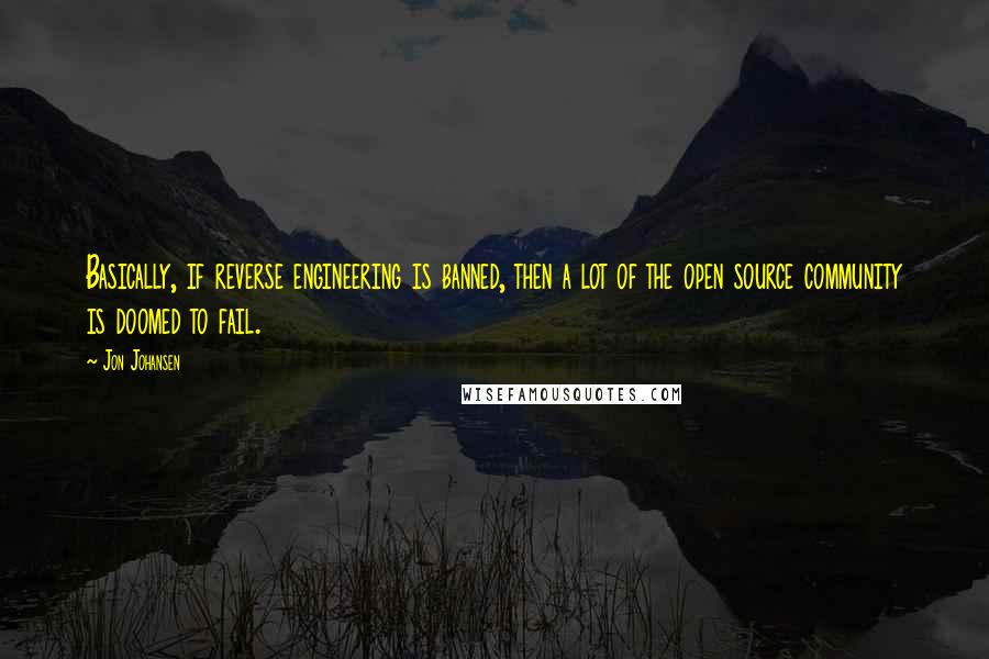 Jon Johansen Quotes: Basically, if reverse engineering is banned, then a lot of the open source community is doomed to fail.