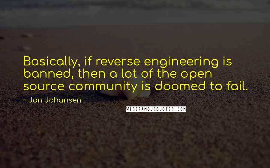 Jon Johansen Quotes: Basically, if reverse engineering is banned, then a lot of the open source community is doomed to fail.