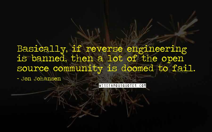 Jon Johansen Quotes: Basically, if reverse engineering is banned, then a lot of the open source community is doomed to fail.