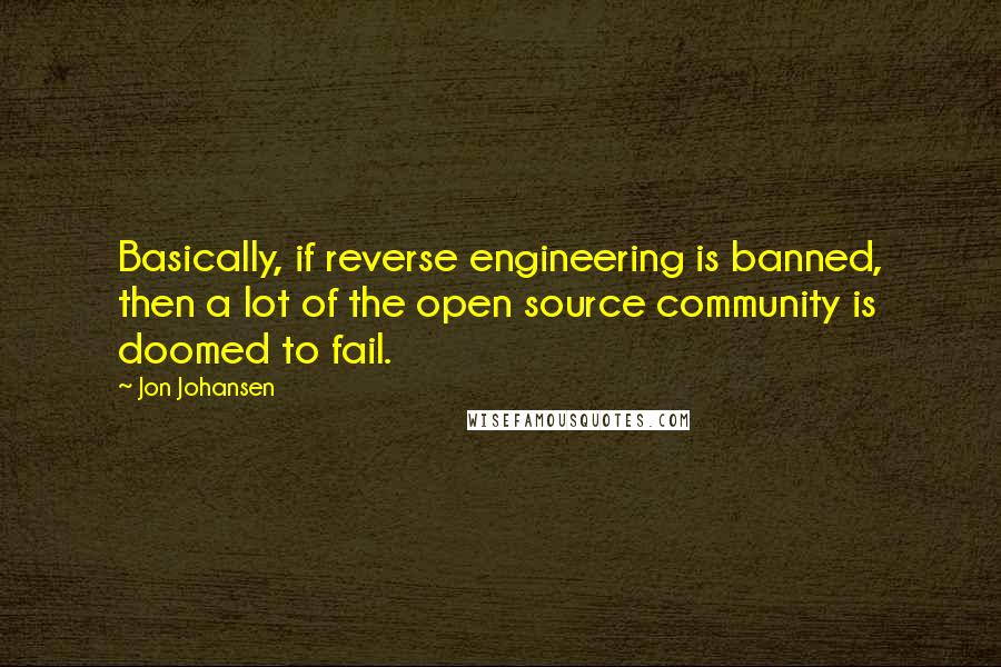 Jon Johansen Quotes: Basically, if reverse engineering is banned, then a lot of the open source community is doomed to fail.