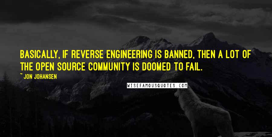 Jon Johansen Quotes: Basically, if reverse engineering is banned, then a lot of the open source community is doomed to fail.