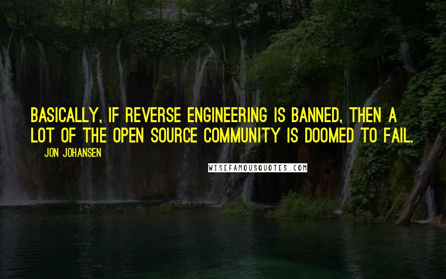 Jon Johansen Quotes: Basically, if reverse engineering is banned, then a lot of the open source community is doomed to fail.