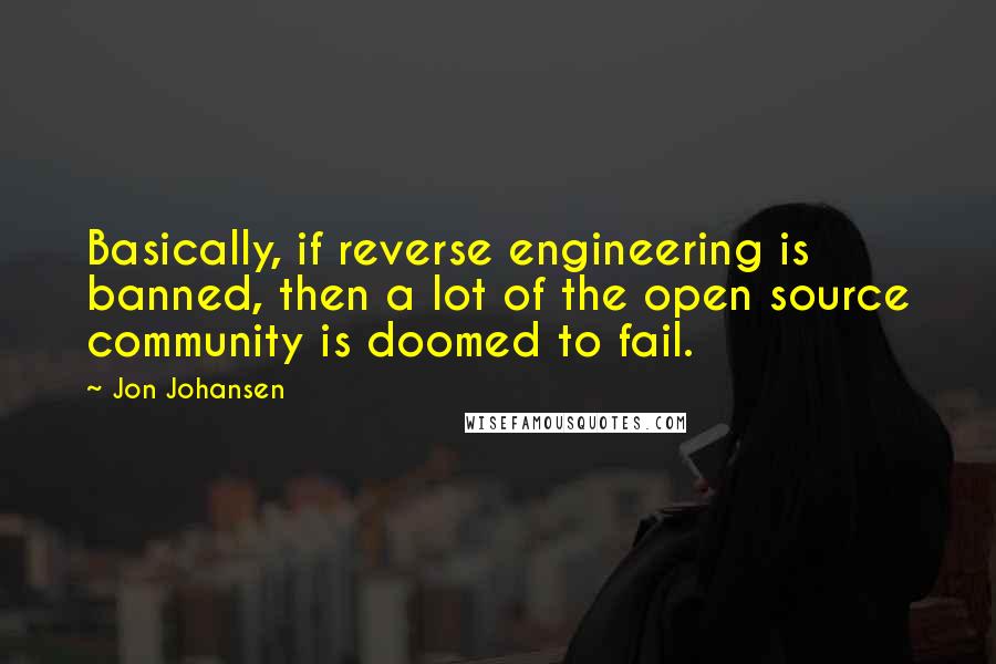 Jon Johansen Quotes: Basically, if reverse engineering is banned, then a lot of the open source community is doomed to fail.