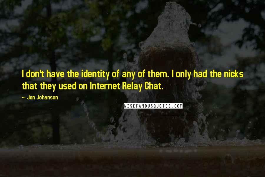 Jon Johansen Quotes: I don't have the identity of any of them. I only had the nicks that they used on Internet Relay Chat.