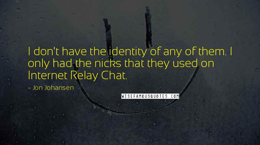 Jon Johansen Quotes: I don't have the identity of any of them. I only had the nicks that they used on Internet Relay Chat.