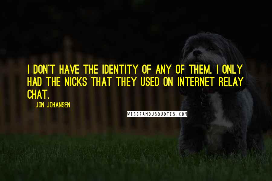 Jon Johansen Quotes: I don't have the identity of any of them. I only had the nicks that they used on Internet Relay Chat.