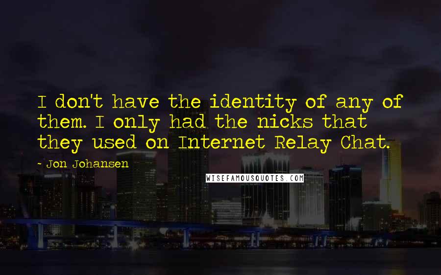 Jon Johansen Quotes: I don't have the identity of any of them. I only had the nicks that they used on Internet Relay Chat.