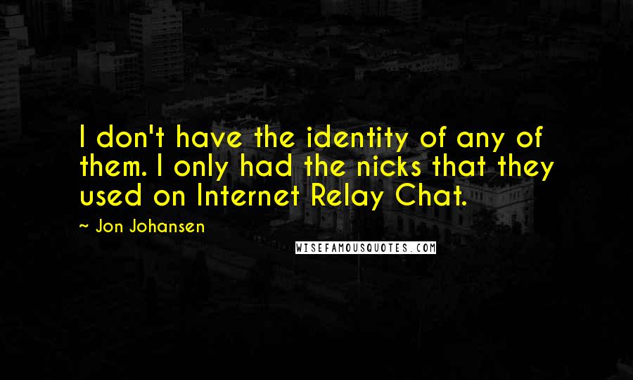 Jon Johansen Quotes: I don't have the identity of any of them. I only had the nicks that they used on Internet Relay Chat.