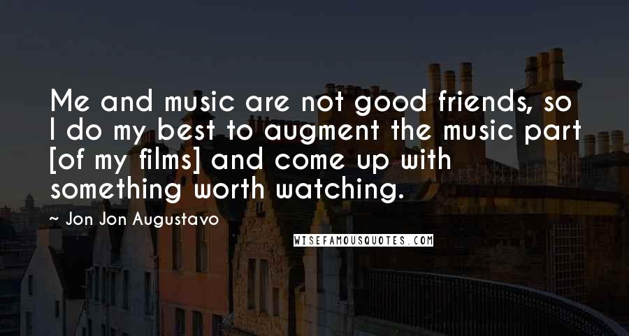 Jon Jon Augustavo Quotes: Me and music are not good friends, so I do my best to augment the music part [of my films] and come up with something worth watching.