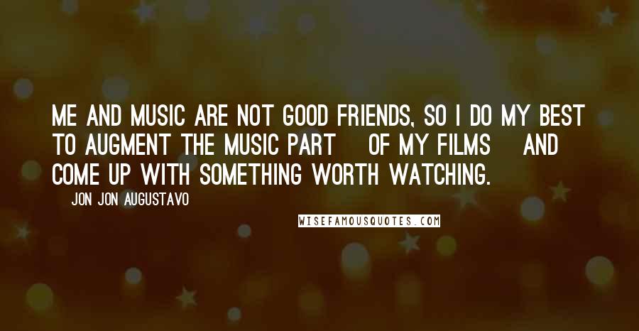 Jon Jon Augustavo Quotes: Me and music are not good friends, so I do my best to augment the music part [of my films] and come up with something worth watching.