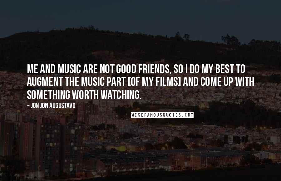 Jon Jon Augustavo Quotes: Me and music are not good friends, so I do my best to augment the music part [of my films] and come up with something worth watching.