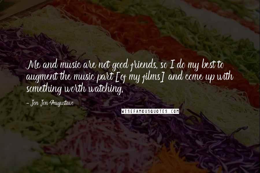 Jon Jon Augustavo Quotes: Me and music are not good friends, so I do my best to augment the music part [of my films] and come up with something worth watching.