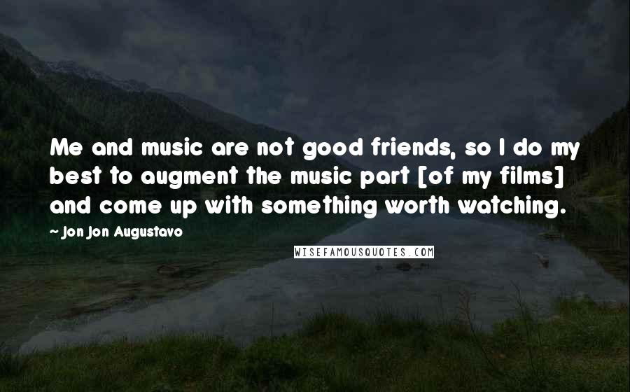 Jon Jon Augustavo Quotes: Me and music are not good friends, so I do my best to augment the music part [of my films] and come up with something worth watching.