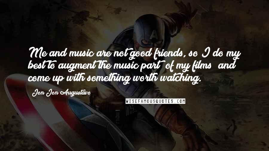 Jon Jon Augustavo Quotes: Me and music are not good friends, so I do my best to augment the music part [of my films] and come up with something worth watching.