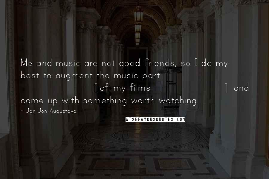 Jon Jon Augustavo Quotes: Me and music are not good friends, so I do my best to augment the music part [of my films] and come up with something worth watching.