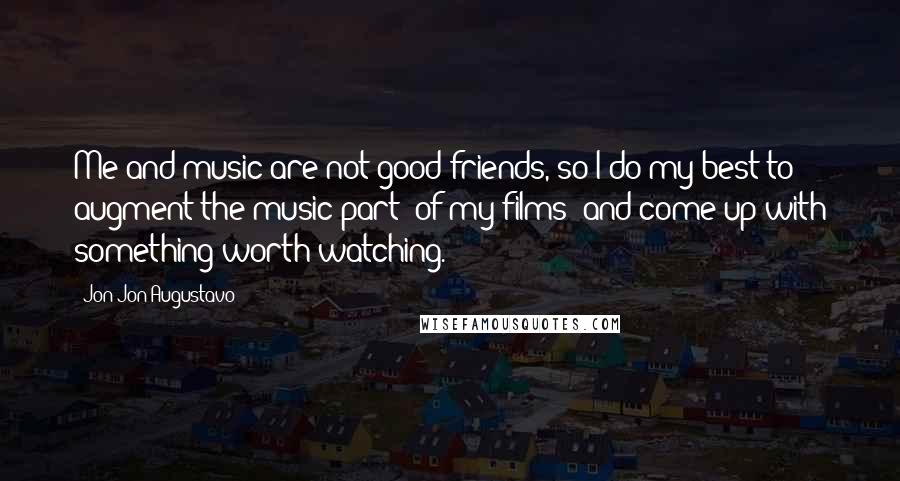 Jon Jon Augustavo Quotes: Me and music are not good friends, so I do my best to augment the music part [of my films] and come up with something worth watching.