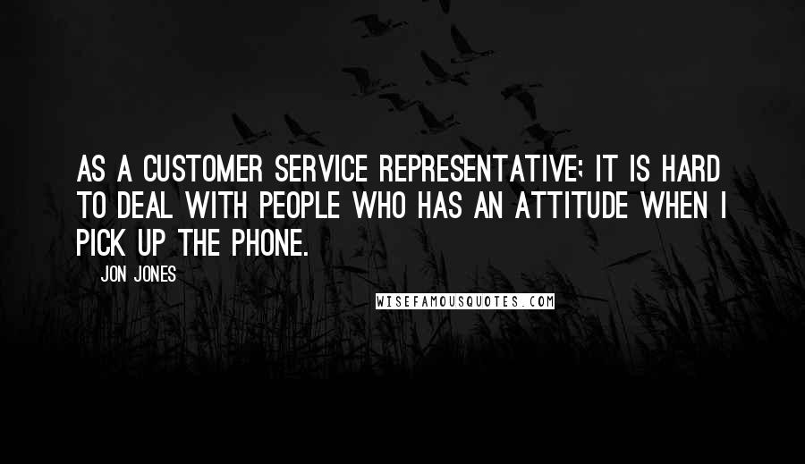 Jon Jones Quotes: As a customer service representative; it is hard to deal with people who has an attitude when I pick up the phone.